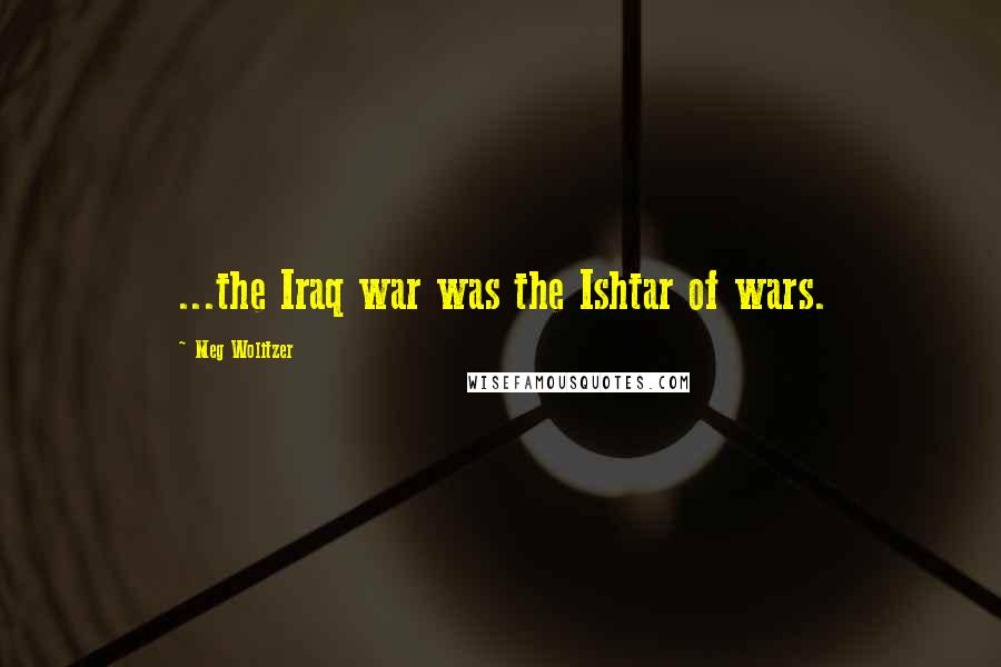 Meg Wolitzer Quotes: ...the Iraq war was the Ishtar of wars.