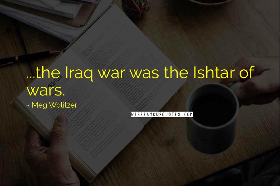 Meg Wolitzer Quotes: ...the Iraq war was the Ishtar of wars.