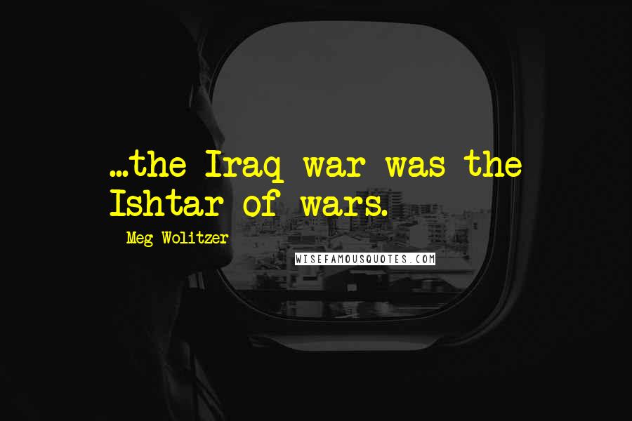 Meg Wolitzer Quotes: ...the Iraq war was the Ishtar of wars.