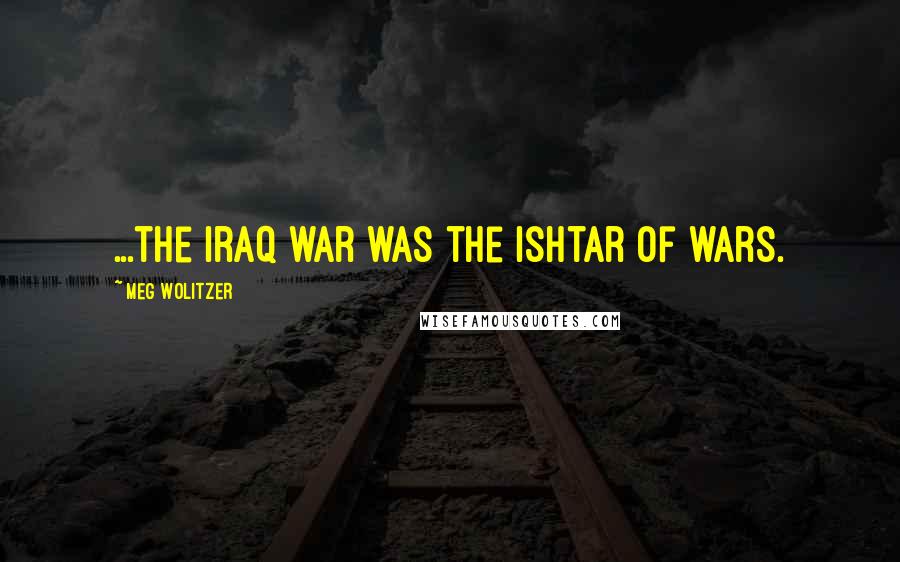 Meg Wolitzer Quotes: ...the Iraq war was the Ishtar of wars.