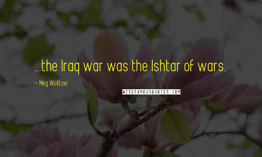 Meg Wolitzer Quotes: ...the Iraq war was the Ishtar of wars.