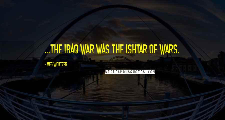 Meg Wolitzer Quotes: ...the Iraq war was the Ishtar of wars.