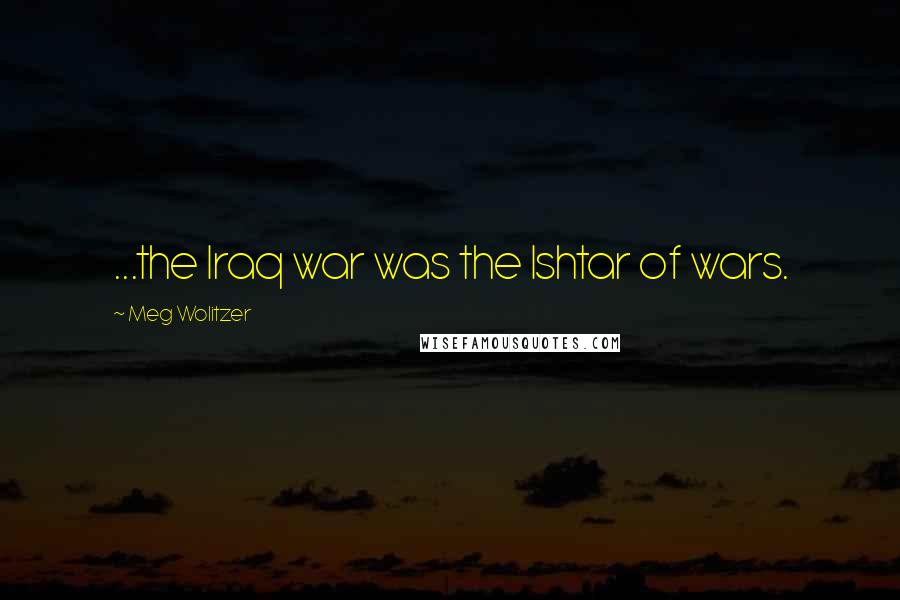 Meg Wolitzer Quotes: ...the Iraq war was the Ishtar of wars.