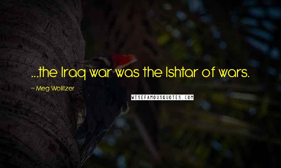 Meg Wolitzer Quotes: ...the Iraq war was the Ishtar of wars.
