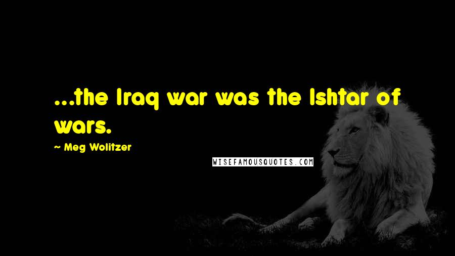 Meg Wolitzer Quotes: ...the Iraq war was the Ishtar of wars.