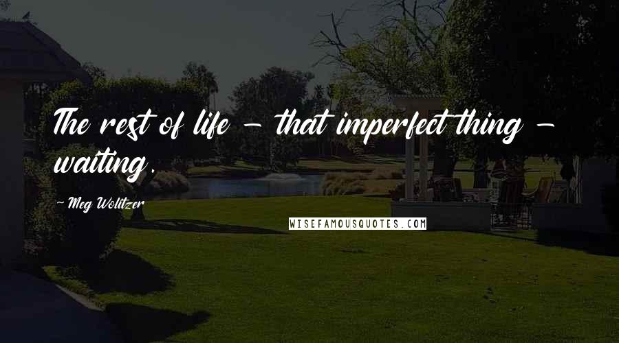 Meg Wolitzer Quotes: The rest of life - that imperfect thing - waiting.