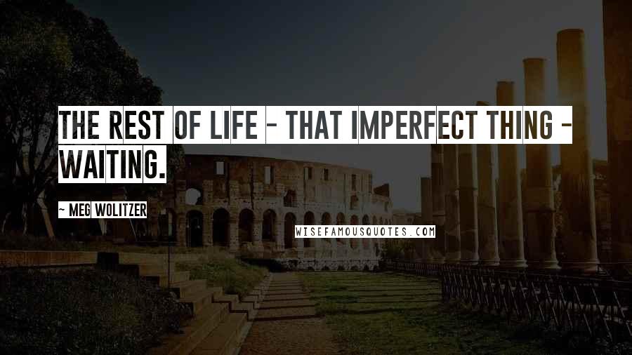 Meg Wolitzer Quotes: The rest of life - that imperfect thing - waiting.