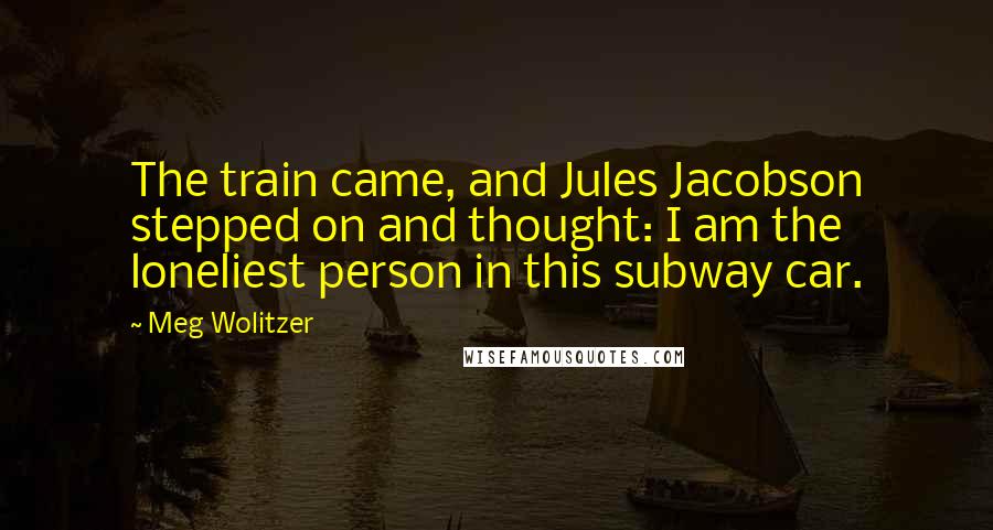Meg Wolitzer Quotes: The train came, and Jules Jacobson stepped on and thought: I am the loneliest person in this subway car.
