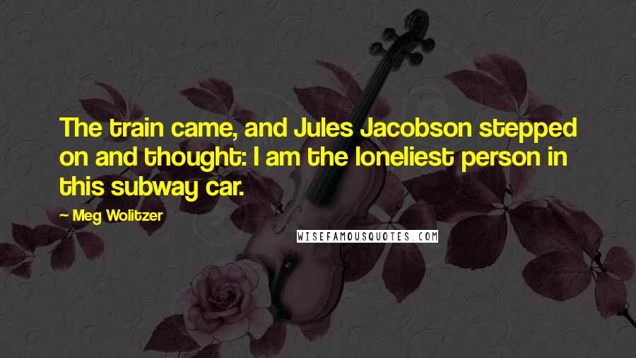 Meg Wolitzer Quotes: The train came, and Jules Jacobson stepped on and thought: I am the loneliest person in this subway car.