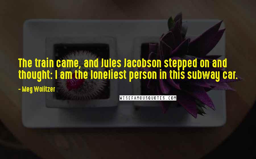 Meg Wolitzer Quotes: The train came, and Jules Jacobson stepped on and thought: I am the loneliest person in this subway car.