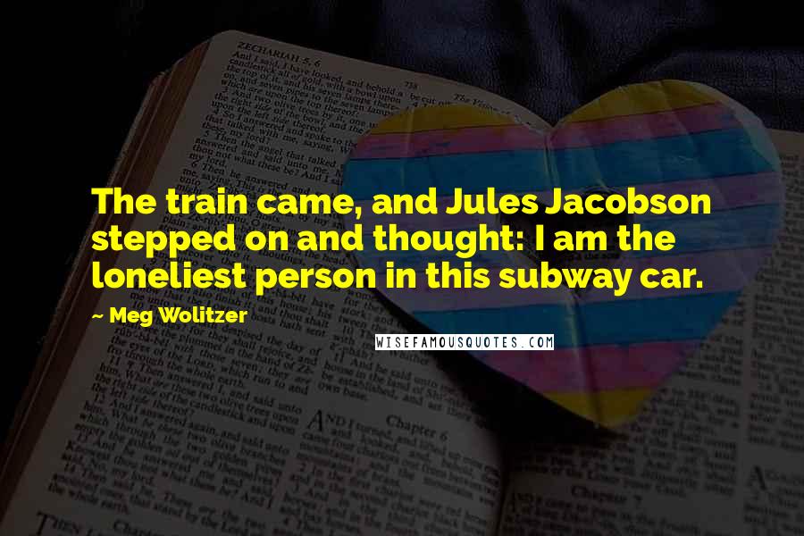 Meg Wolitzer Quotes: The train came, and Jules Jacobson stepped on and thought: I am the loneliest person in this subway car.