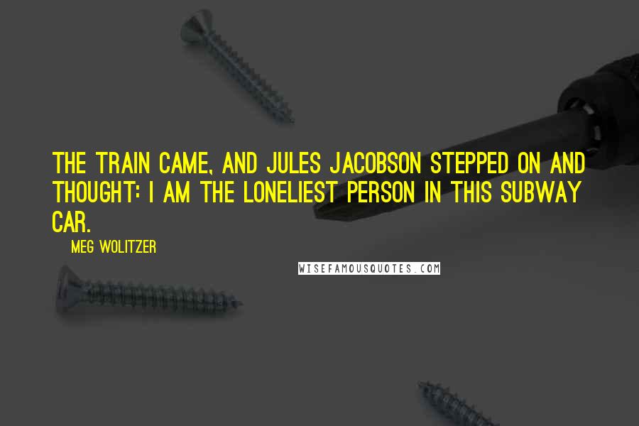 Meg Wolitzer Quotes: The train came, and Jules Jacobson stepped on and thought: I am the loneliest person in this subway car.