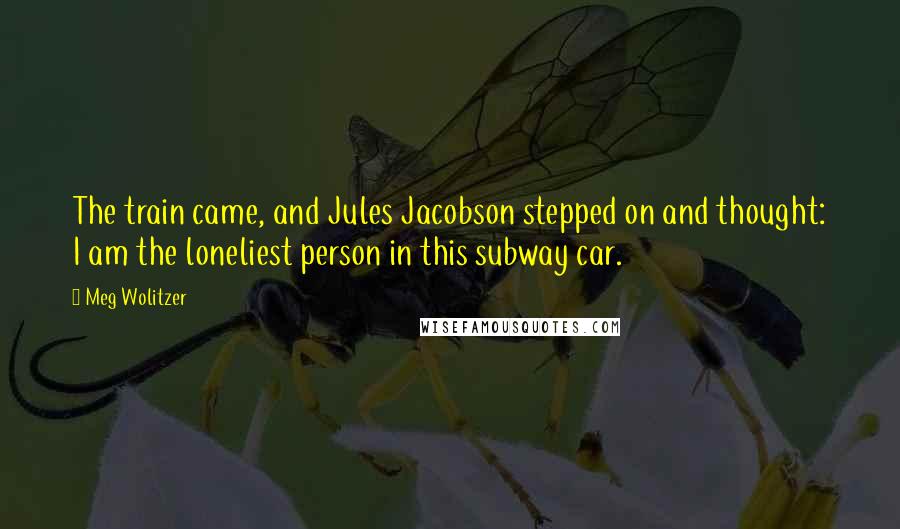 Meg Wolitzer Quotes: The train came, and Jules Jacobson stepped on and thought: I am the loneliest person in this subway car.