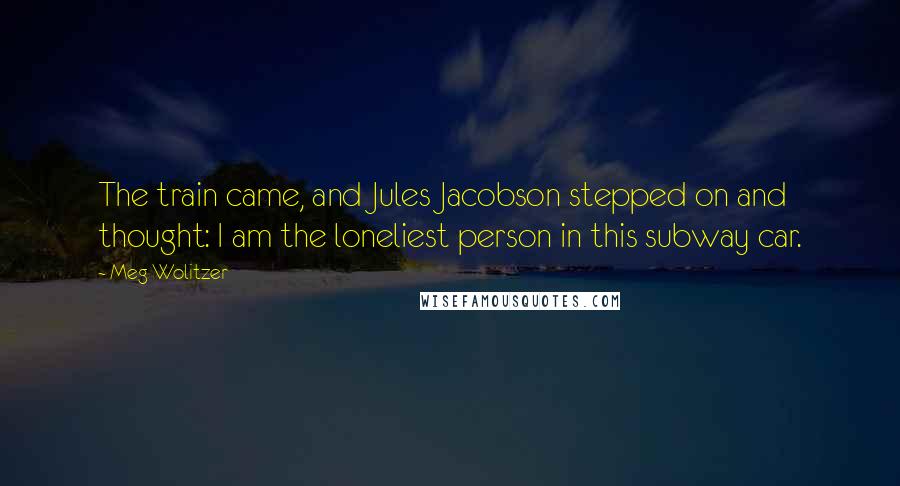 Meg Wolitzer Quotes: The train came, and Jules Jacobson stepped on and thought: I am the loneliest person in this subway car.