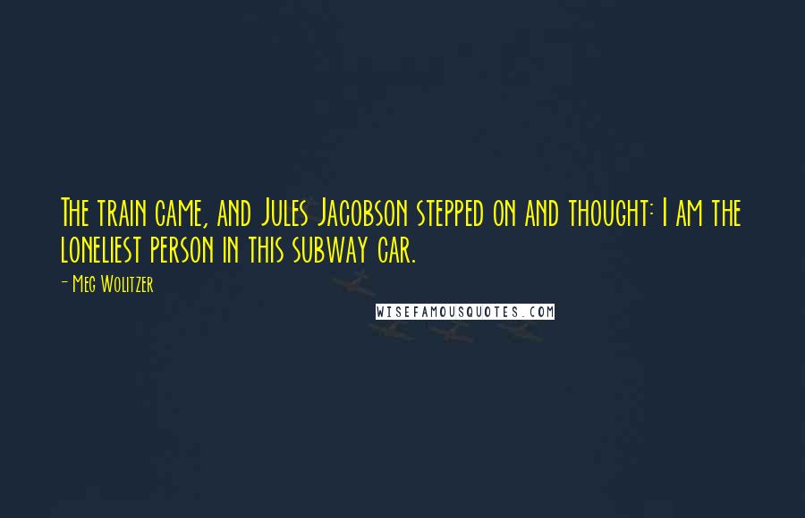 Meg Wolitzer Quotes: The train came, and Jules Jacobson stepped on and thought: I am the loneliest person in this subway car.