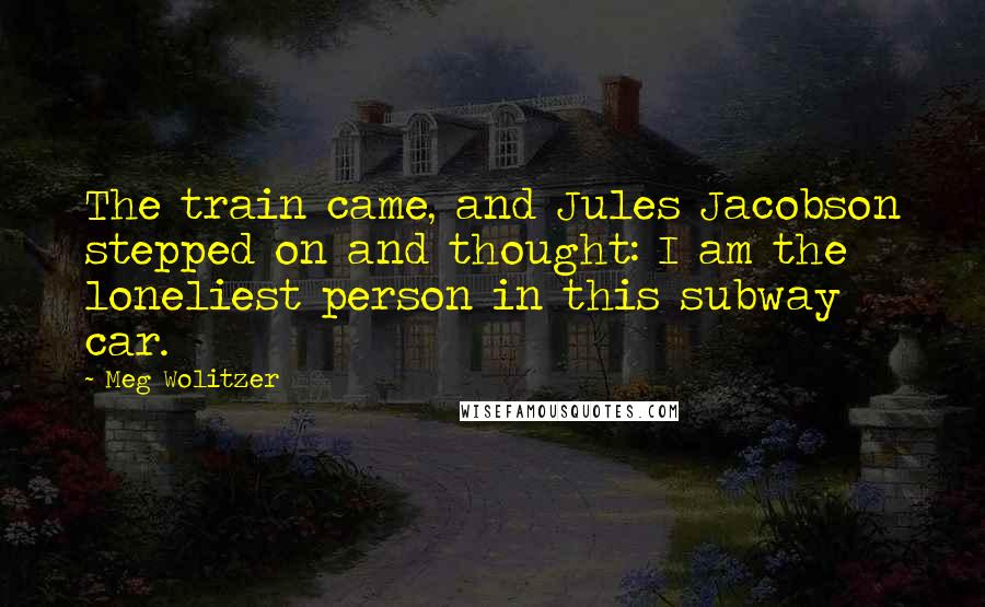 Meg Wolitzer Quotes: The train came, and Jules Jacobson stepped on and thought: I am the loneliest person in this subway car.