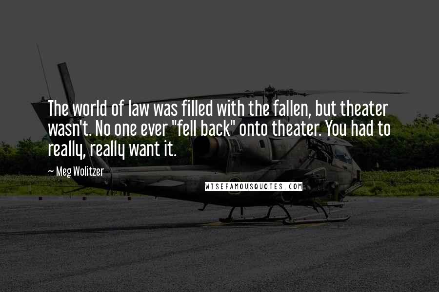 Meg Wolitzer Quotes: The world of law was filled with the fallen, but theater wasn't. No one ever "fell back" onto theater. You had to really, really want it.