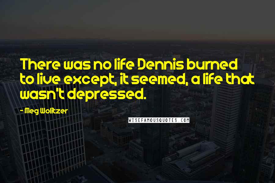 Meg Wolitzer Quotes: There was no life Dennis burned to live except, it seemed, a life that wasn't depressed.