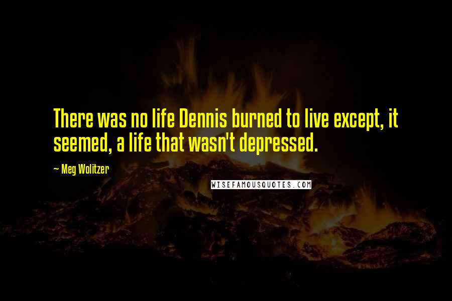 Meg Wolitzer Quotes: There was no life Dennis burned to live except, it seemed, a life that wasn't depressed.