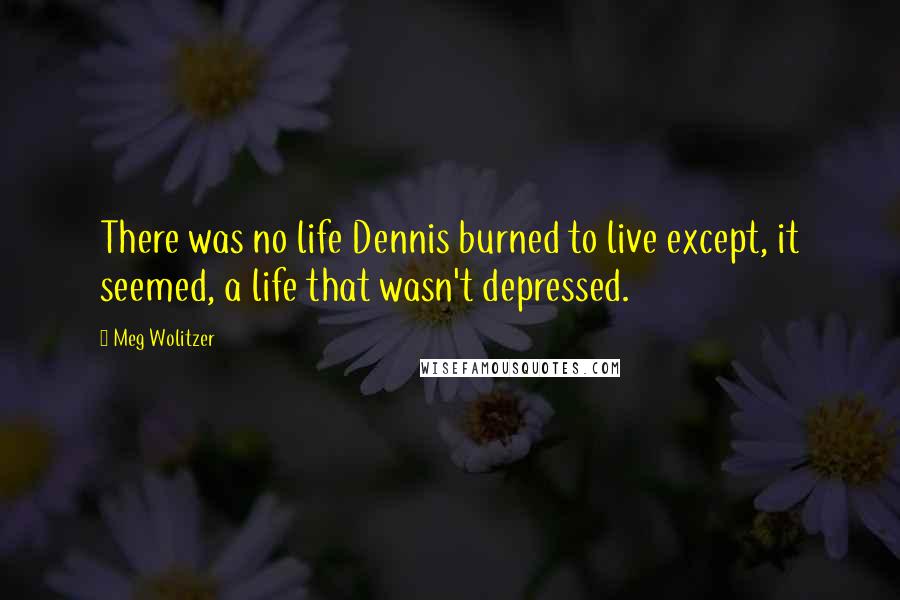 Meg Wolitzer Quotes: There was no life Dennis burned to live except, it seemed, a life that wasn't depressed.