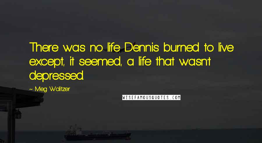 Meg Wolitzer Quotes: There was no life Dennis burned to live except, it seemed, a life that wasn't depressed.