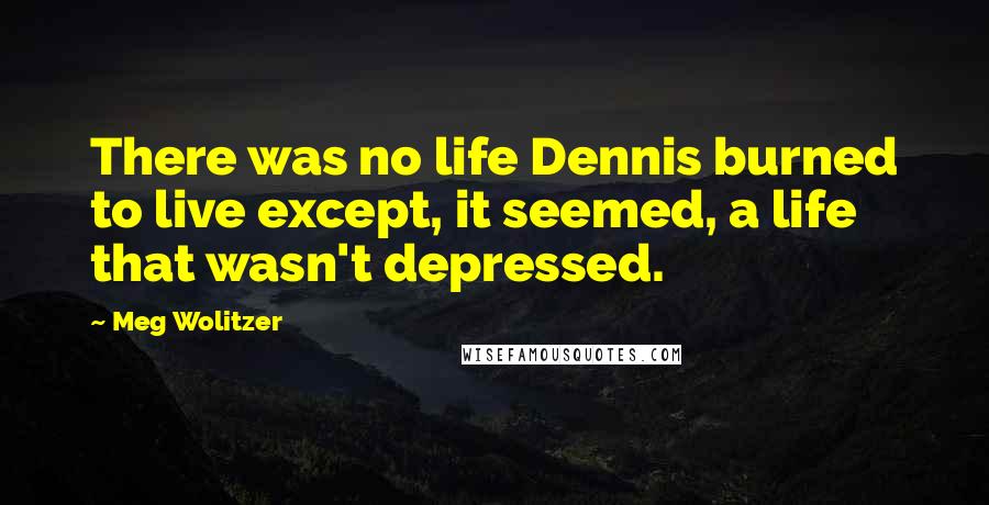Meg Wolitzer Quotes: There was no life Dennis burned to live except, it seemed, a life that wasn't depressed.