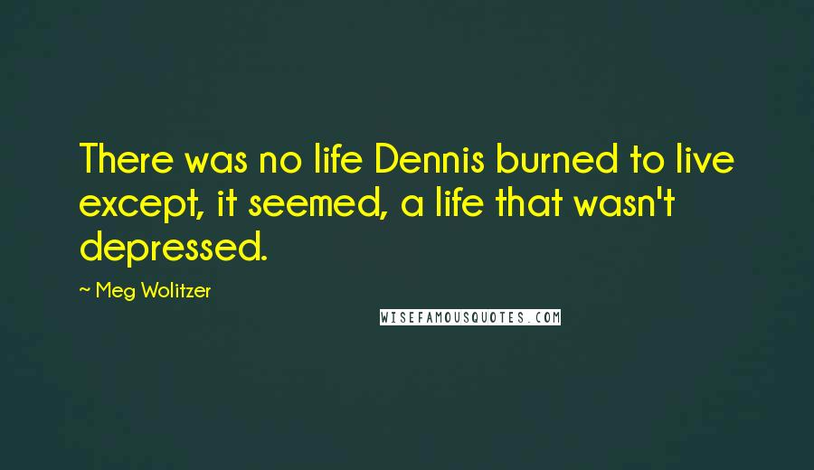 Meg Wolitzer Quotes: There was no life Dennis burned to live except, it seemed, a life that wasn't depressed.