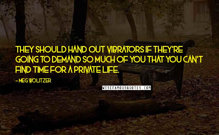 Meg Wolitzer Quotes: They should hand out vibrators if they're going to demand so much of you that you can't find time for a private life.