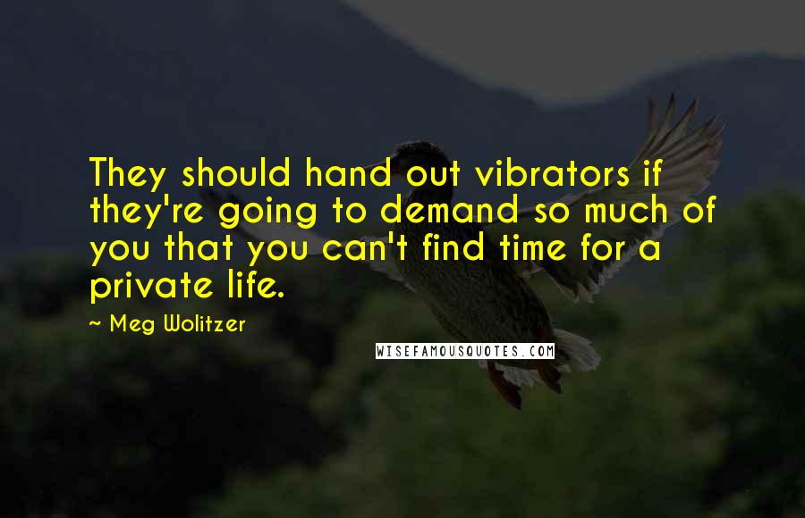 Meg Wolitzer Quotes: They should hand out vibrators if they're going to demand so much of you that you can't find time for a private life.