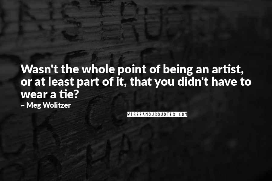 Meg Wolitzer Quotes: Wasn't the whole point of being an artist, or at least part of it, that you didn't have to wear a tie?
