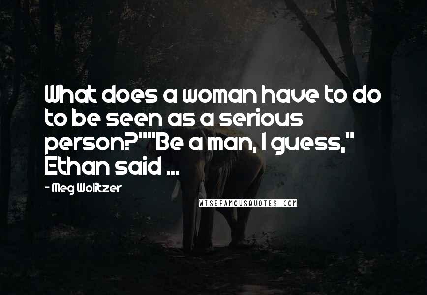 Meg Wolitzer Quotes: What does a woman have to do to be seen as a serious person?""Be a man, I guess," Ethan said ...