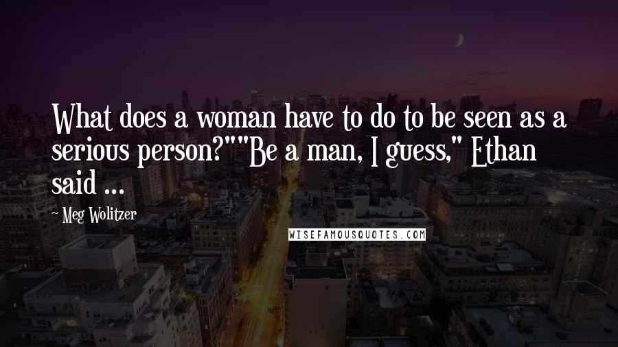 Meg Wolitzer Quotes: What does a woman have to do to be seen as a serious person?""Be a man, I guess," Ethan said ...