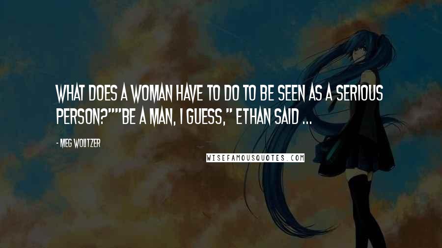 Meg Wolitzer Quotes: What does a woman have to do to be seen as a serious person?""Be a man, I guess," Ethan said ...