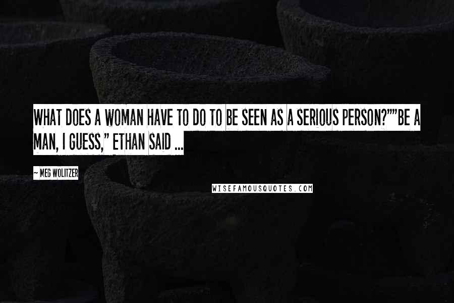 Meg Wolitzer Quotes: What does a woman have to do to be seen as a serious person?""Be a man, I guess," Ethan said ...