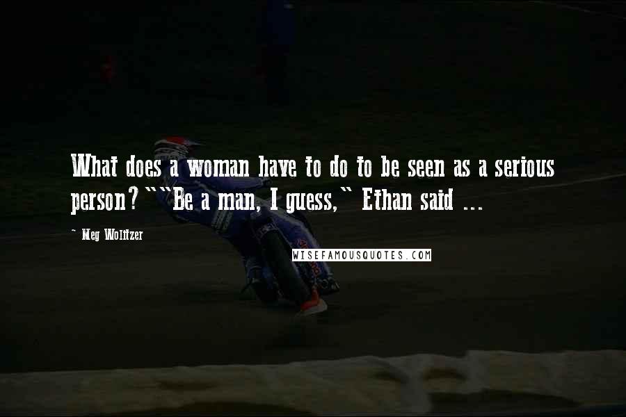 Meg Wolitzer Quotes: What does a woman have to do to be seen as a serious person?""Be a man, I guess," Ethan said ...