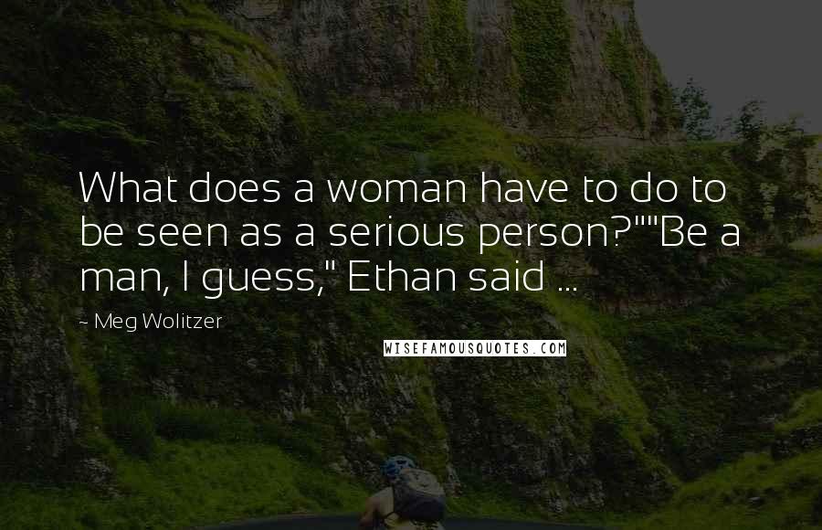 Meg Wolitzer Quotes: What does a woman have to do to be seen as a serious person?""Be a man, I guess," Ethan said ...