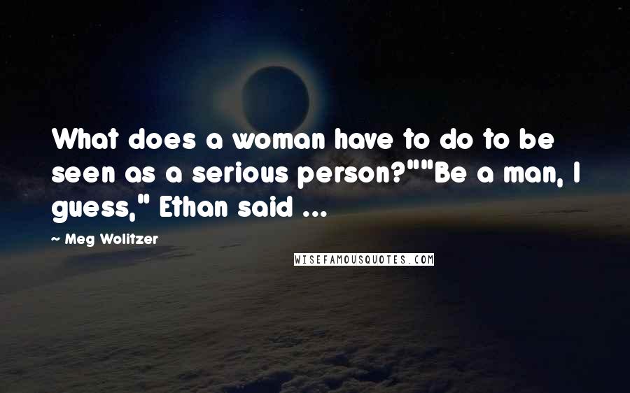 Meg Wolitzer Quotes: What does a woman have to do to be seen as a serious person?""Be a man, I guess," Ethan said ...