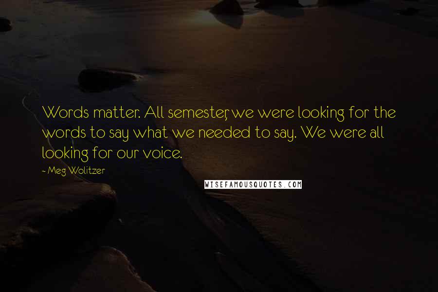 Meg Wolitzer Quotes: Words matter. All semester, we were looking for the words to say what we needed to say. We were all looking for our voice.