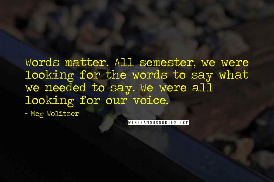 Meg Wolitzer Quotes: Words matter. All semester, we were looking for the words to say what we needed to say. We were all looking for our voice.