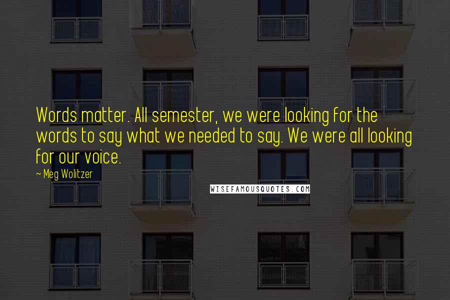 Meg Wolitzer Quotes: Words matter. All semester, we were looking for the words to say what we needed to say. We were all looking for our voice.