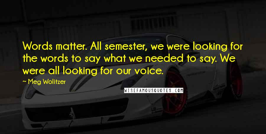 Meg Wolitzer Quotes: Words matter. All semester, we were looking for the words to say what we needed to say. We were all looking for our voice.