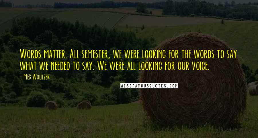 Meg Wolitzer Quotes: Words matter. All semester, we were looking for the words to say what we needed to say. We were all looking for our voice.