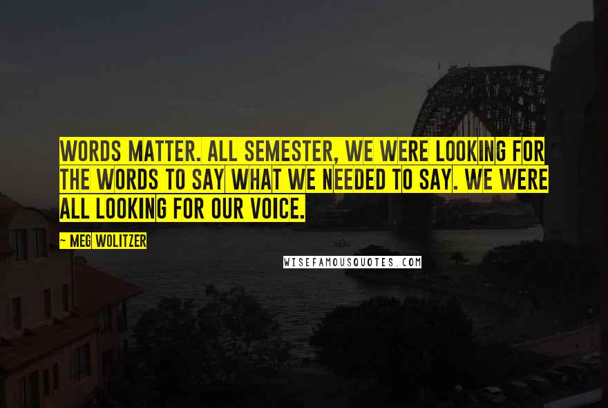 Meg Wolitzer Quotes: Words matter. All semester, we were looking for the words to say what we needed to say. We were all looking for our voice.