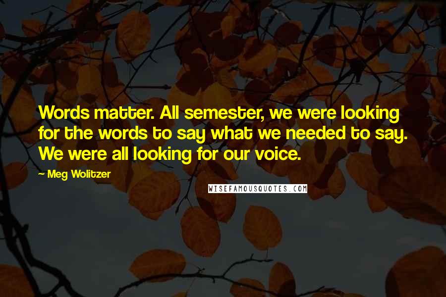 Meg Wolitzer Quotes: Words matter. All semester, we were looking for the words to say what we needed to say. We were all looking for our voice.