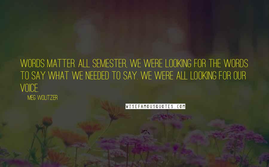 Meg Wolitzer Quotes: Words matter. All semester, we were looking for the words to say what we needed to say. We were all looking for our voice.