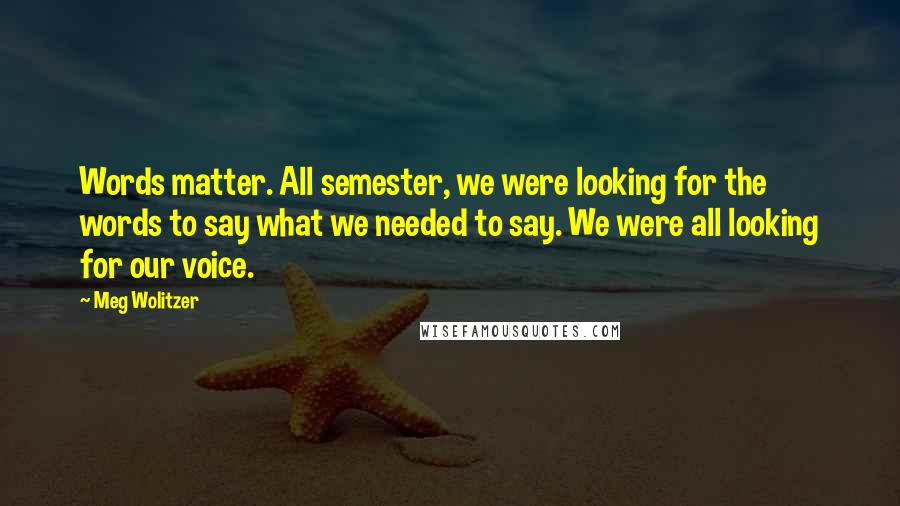 Meg Wolitzer Quotes: Words matter. All semester, we were looking for the words to say what we needed to say. We were all looking for our voice.