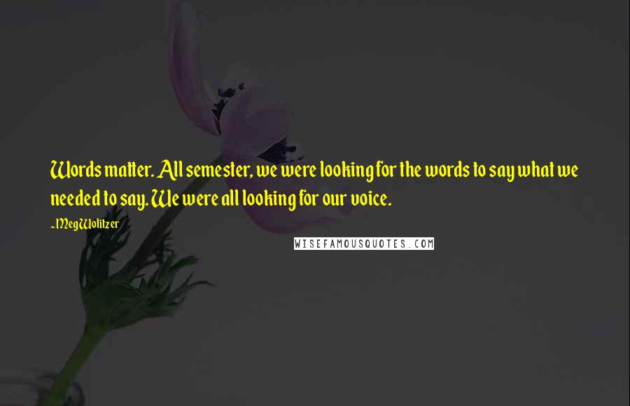 Meg Wolitzer Quotes: Words matter. All semester, we were looking for the words to say what we needed to say. We were all looking for our voice.