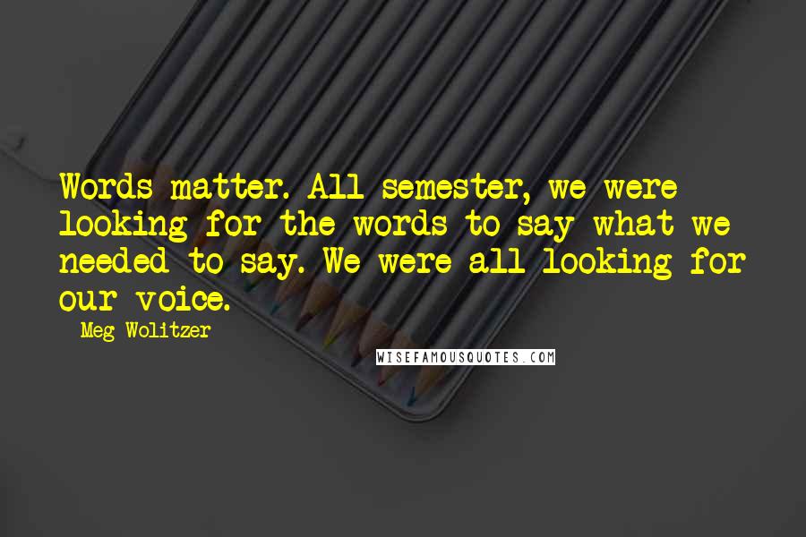 Meg Wolitzer Quotes: Words matter. All semester, we were looking for the words to say what we needed to say. We were all looking for our voice.