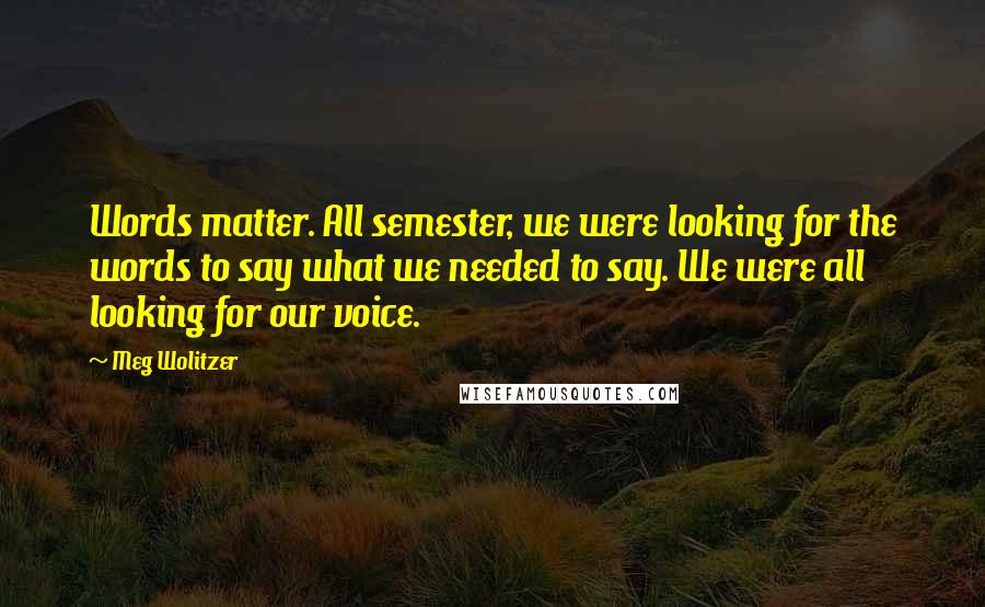 Meg Wolitzer Quotes: Words matter. All semester, we were looking for the words to say what we needed to say. We were all looking for our voice.
