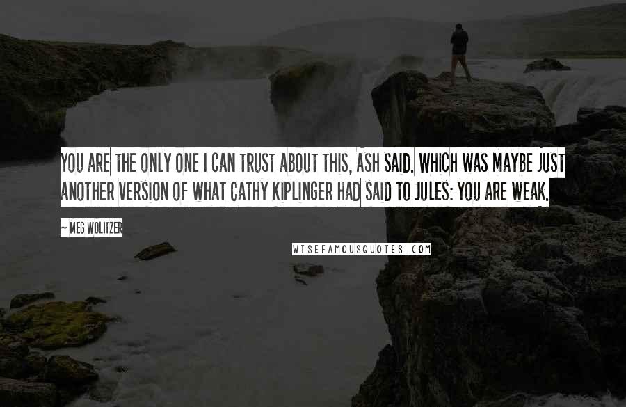 Meg Wolitzer Quotes: You are the only one I can trust about this, Ash said. Which was maybe just another version of what Cathy Kiplinger had said to Jules: you are weak.